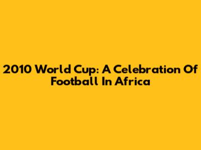 2010 World Cup: A Celebration Of Football In Africa