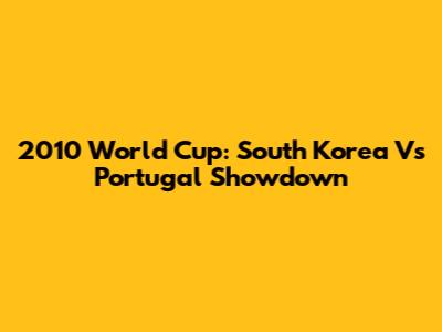 2010 World Cup: South Korea Vs Portugal Showdown