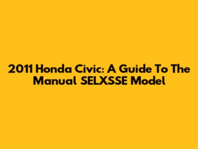 2011 Honda Civic: A Guide To The Manual SELXSSE Model