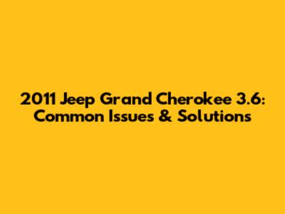 2011 Jeep Grand Cherokee 3.6: Common Issues & Solutions