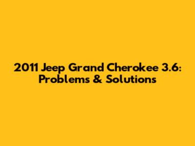 2011 Jeep Grand Cherokee 3.6: Problems & Solutions