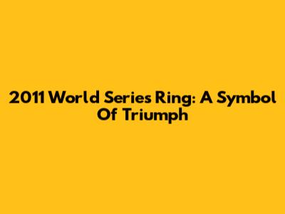 2011 World Series Ring: A Symbol Of Triumph