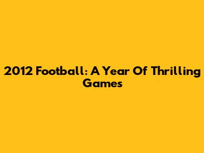 2012 Football: A Year Of Thrilling Games