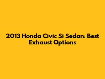 2013 Honda Civic Si Sedan: Best Exhaust Options