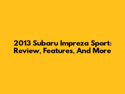 2013 Subaru Impreza Sport: Review, Features, And More