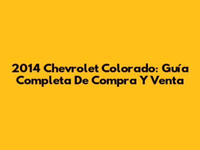 2014 Chevrolet Colorado: Guía Completa De Compra Y Venta