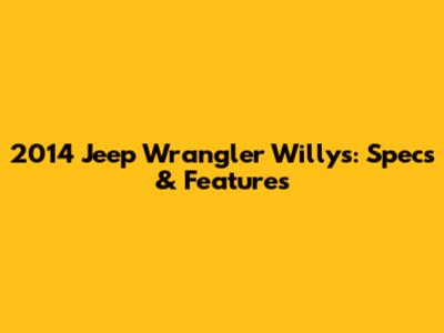 2014 Jeep Wrangler Willys: Specs & Features