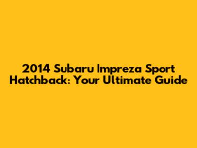 2014 Subaru Impreza Sport Hatchback: Your Ultimate Guide