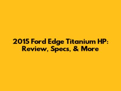 2015 Ford Edge Titanium HP: Review, Specs, & More