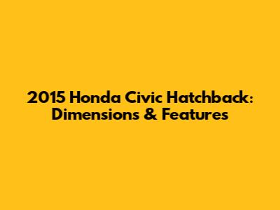 2015 Honda Civic Hatchback: Dimensions & Features