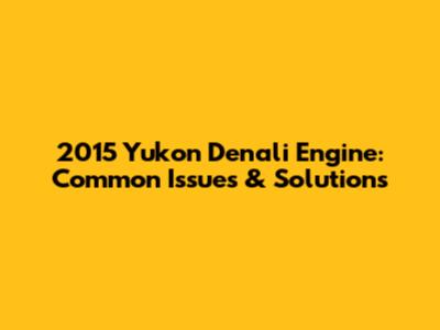 2015 Yukon Denali Engine: Common Issues & Solutions