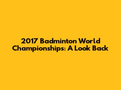 2017 Badminton World Championships: A Look Back