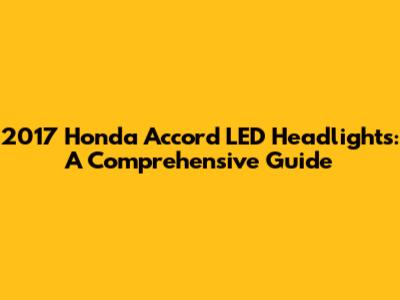 2017 Honda Accord LED Headlights: A Comprehensive Guide