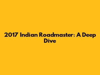 2017 Indian Roadmaster: A Deep Dive