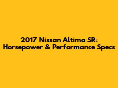 2017 Nissan Altima SR: Horsepower & Performance Specs