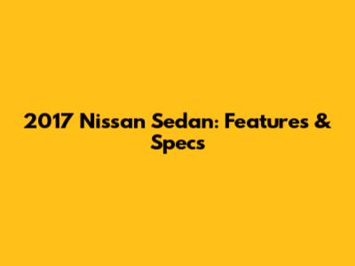 2017 Nissan Sedan: Features & Specs