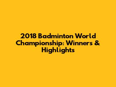 2018 Badminton World Championship: Winners & Highlights