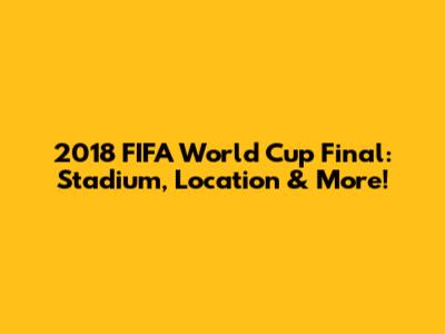 2018 FIFA World Cup Final: Stadium, Location & More!