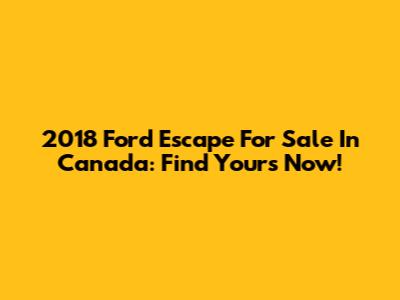 2018 Ford Escape For Sale In Canada: Find Yours Now!