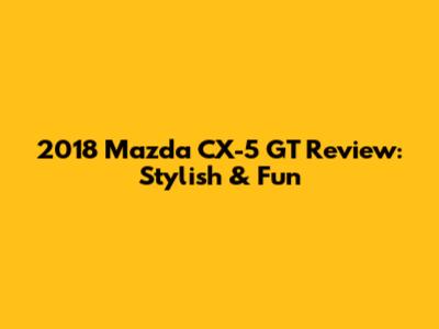 2018 Mazda CX-5 GT Review: Stylish & Fun