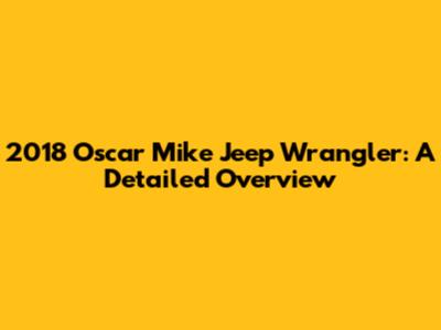2018 Oscar Mike Jeep Wrangler: A Detailed Overview