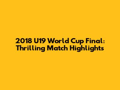 2018 U19 World Cup Final: Thrilling Match Highlights