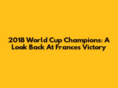 2018 World Cup Champions: A Look Back At France's Victory