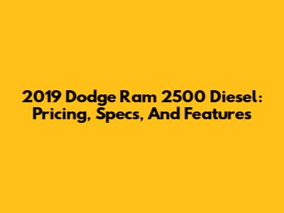2019 Dodge Ram 2500 Diesel: Pricing, Specs, And Features
