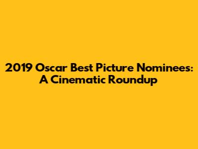 2019 Oscar Best Picture Nominees: A Cinematic Roundup