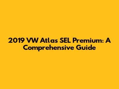 2019 VW Atlas SEL Premium: A Comprehensive Guide