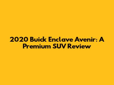 2020 Buick Enclave Avenir: A Premium SUV Review