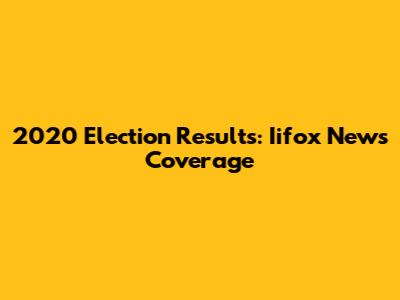 2020 Election Results: Iifox News Coverage