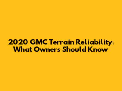 2020 GMC Terrain Reliability: What Owners Should Know