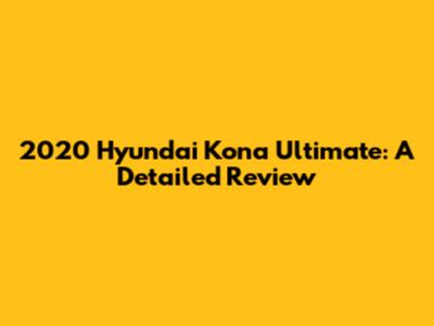 2020 Hyundai Kona Ultimate: A Detailed Review