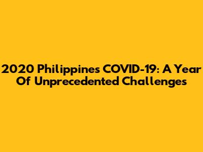 2020 Philippines COVID-19: A Year Of Unprecedented Challenges