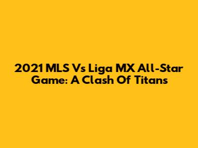 2021 MLS Vs Liga MX All-Star Game: A Clash Of Titans