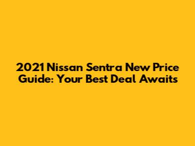 2021 Nissan Sentra New Price Guide: Your Best Deal Awaits