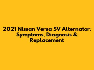 2021 Nissan Versa SV Alternator: Symptoms, Diagnosis & Replacement