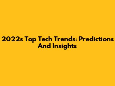 2022's Top Tech Trends: Predictions And Insights