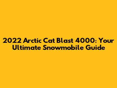 2022 Arctic Cat Blast 4000: Your Ultimate Snowmobile Guide
