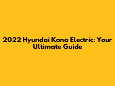 2022 Hyundai Kona Electric: Your Ultimate Guide