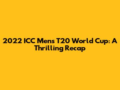 2022 ICC Men's T20 World Cup: A Thrilling Recap