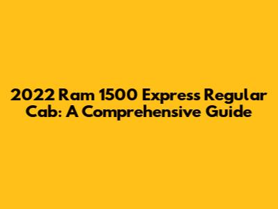2022 Ram 1500 Express Regular Cab: A Comprehensive Guide