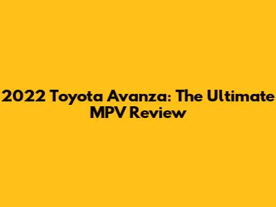 2022 Toyota Avanza: The Ultimate MPV Review
