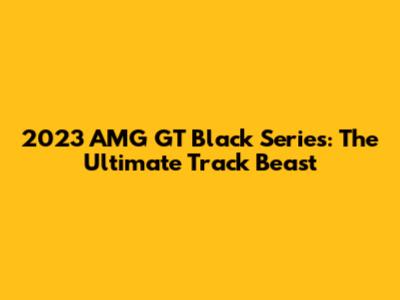 2023 AMG GT Black Series: The Ultimate Track Beast