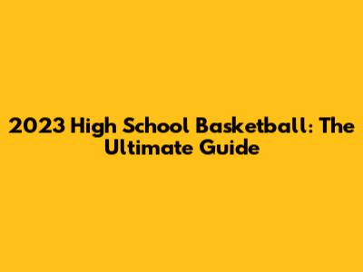 2023 High School Basketball: The Ultimate Guide