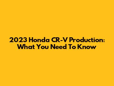 2023 Honda CR-V Production: What You Need To Know