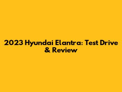 2023 Hyundai Elantra: Test Drive & Review