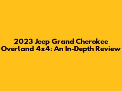 2023 Jeep Grand Cherokee Overland 4x4: An In-Depth Review