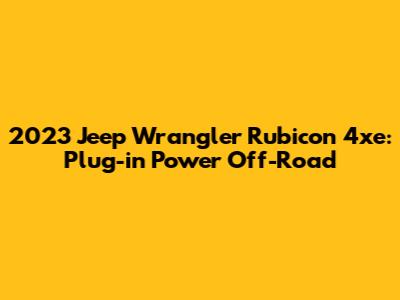2023 Jeep Wrangler Rubicon 4xe: Plug-in Power Off-Road